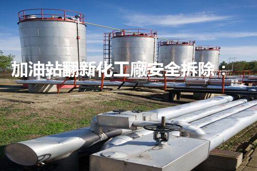 加油站翻新化工廠安全拆除：關(guān)鍵步驟與環(huán)保措施詳解！